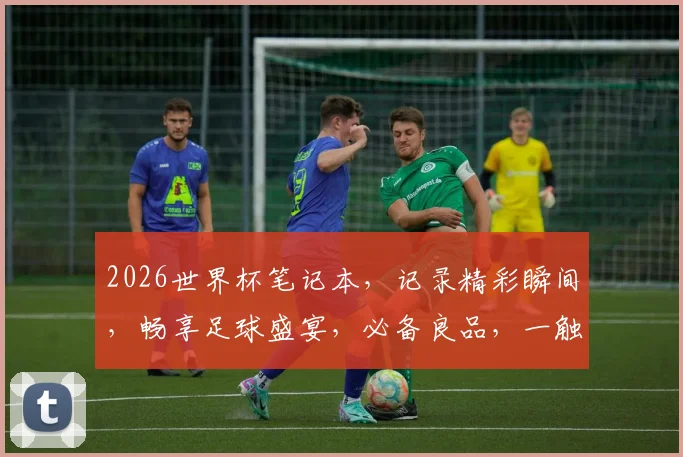 2026世界杯笔记本，记录精彩瞬间，畅享足球盛宴，必备良品，一触即发