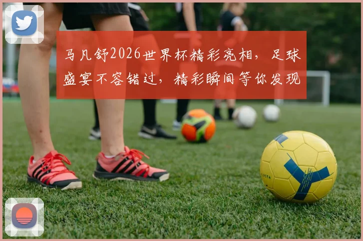 马凡舒2026世界杯精彩亮相，足球盛宴不容错过，精彩瞬间等你发现，