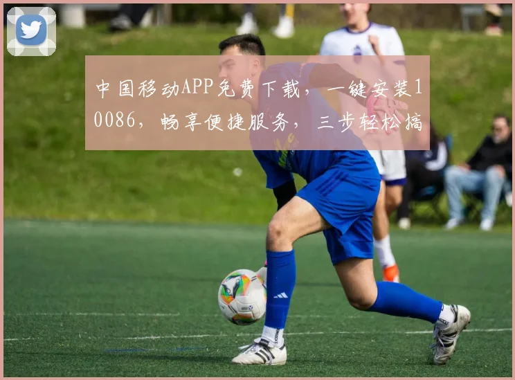 中国移动APP免费下载，一键安装10086，畅享便捷服务，三步轻松搞定