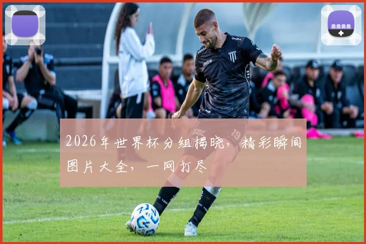 2026年世界杯分组揭晓，精彩瞬间图片大全，一网打尽