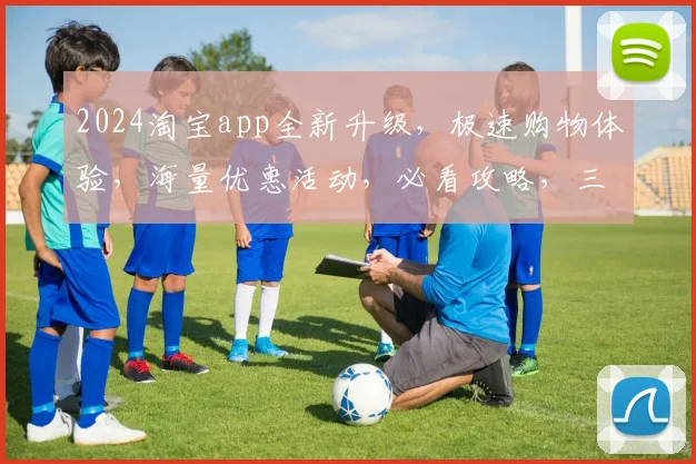 2024淘宝app全新升级，极速购物体验，海量优惠活动，必看攻略，三重惊喜，不容错过