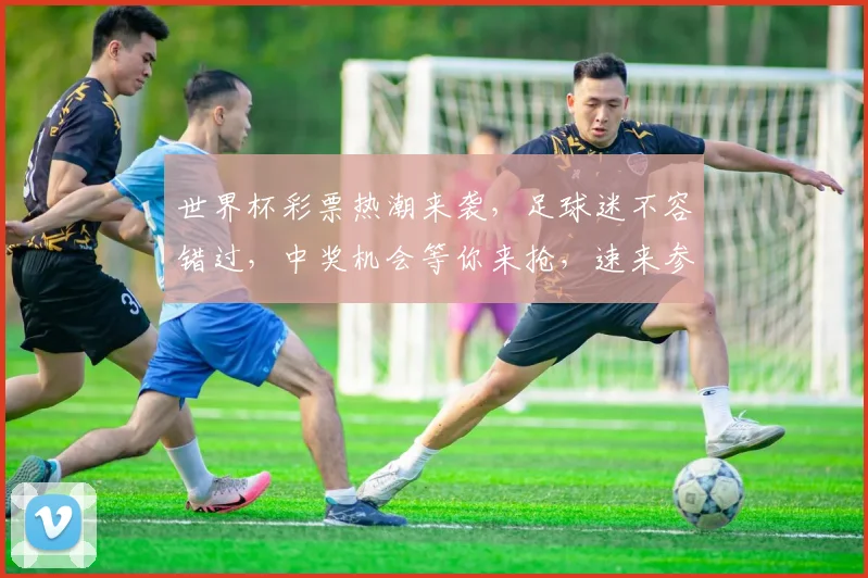 世界杯彩票热潮来袭，足球迷不容错过，中奖机会等你来抢，速来参与
