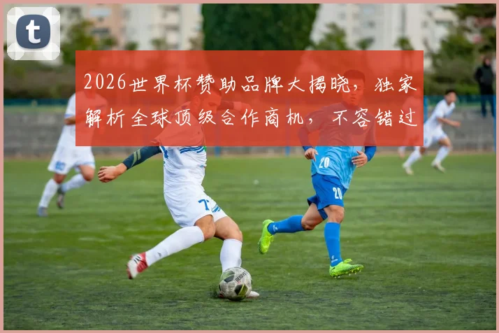 2026世界杯赞助品牌大揭晓，独家解析全球顶级合作商机，不容错过