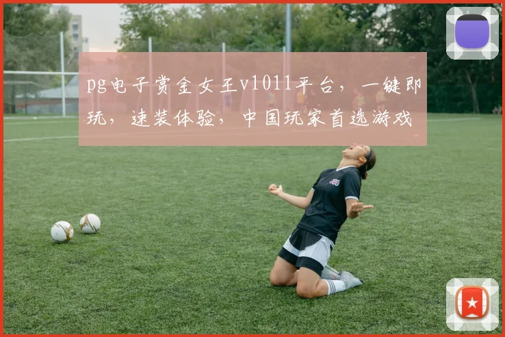 pg电子赏金女王v1011平台，一键即玩，速装体验，中国玩家首选游戏