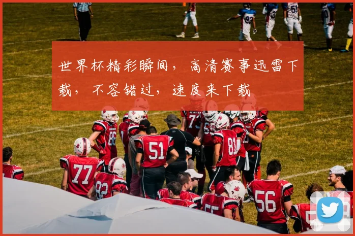 世界杯精彩瞬间，高清赛事迅雷下载，不容错过，速度来下载