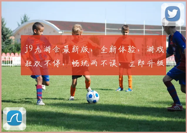 j9九游会最新版，全新体验，游戏狂欢不停，畅玩两不误，立即升级