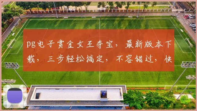 pg电子赏金女王夺宝，最新版本下载，三步轻松搞定，不容错过，快来体验