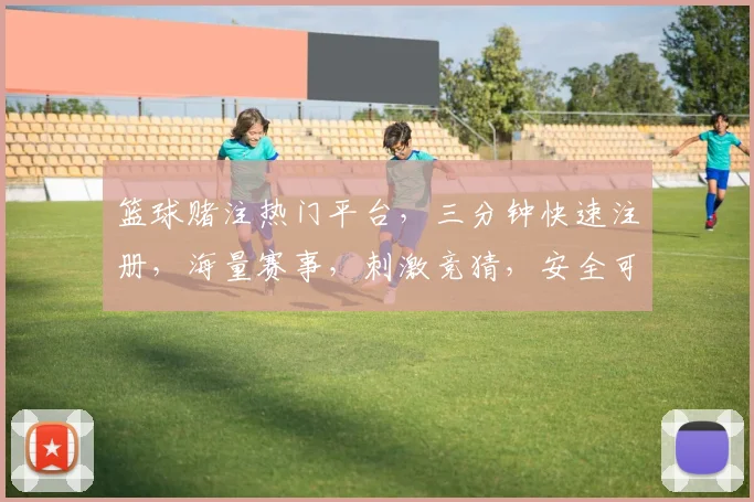 篮球赌注热门平台，三分钟快速注册，海量赛事，刺激竞猜，安全可靠，赢翻天