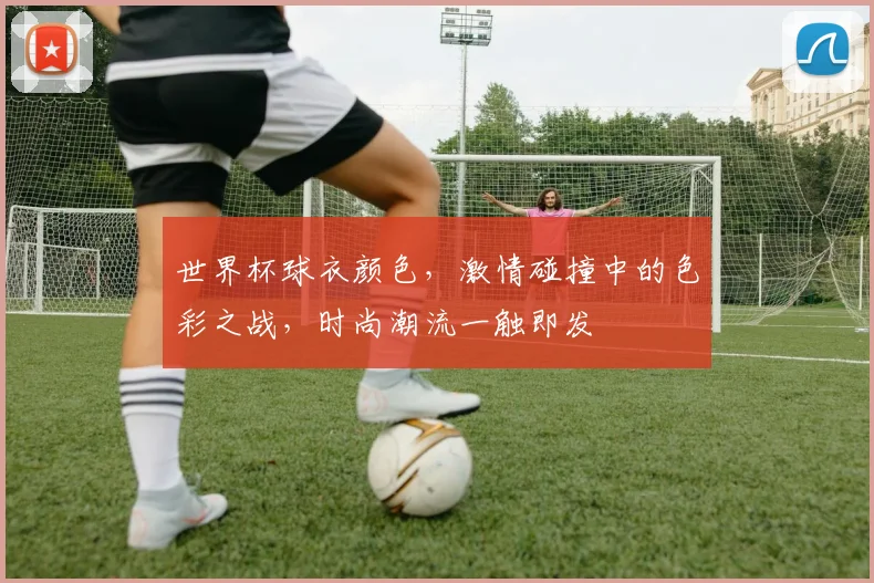 世界杯球衣颜色，激情碰撞中的色彩之战，时尚潮流一触即发