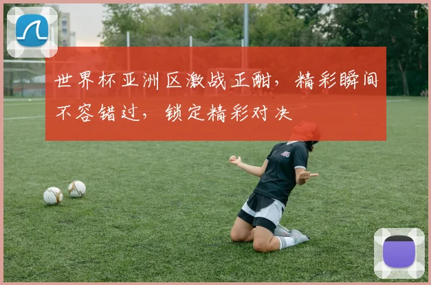 世界杯亚洲区激战正酣，精彩瞬间不容错过，锁定精彩对决