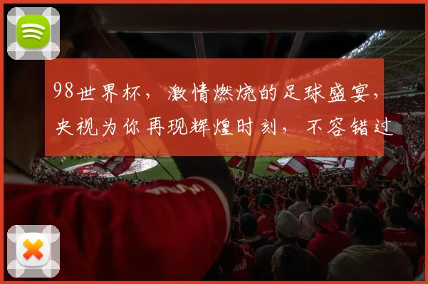 98世界杯，激情燃烧的足球盛宴，央视为你再现辉煌时刻，不容错过