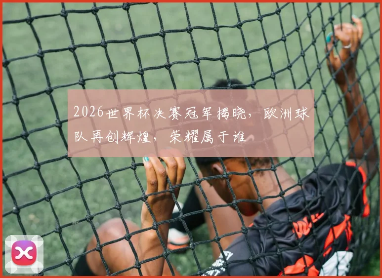 2026世界杯决赛冠军揭晓，欧洲球队再创辉煌，荣耀属于谁