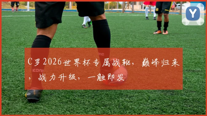 C罗2026世界杯专属战靴，巅峰归来，战力升级，一触即发