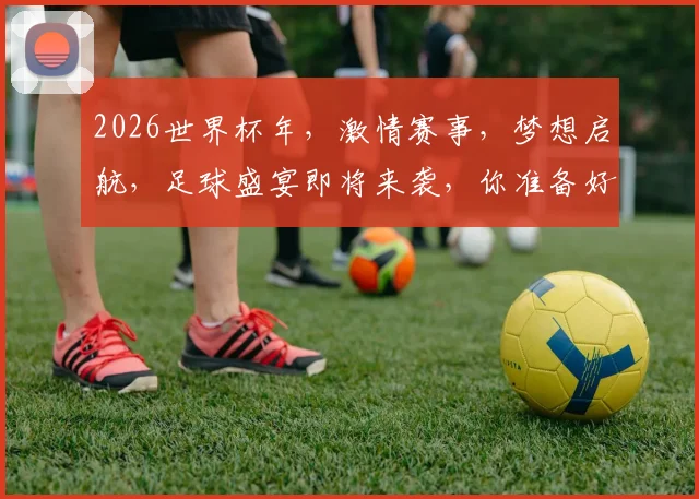 2026世界杯年，激情赛事，梦想启航，足球盛宴即将来袭，你准备好了吗