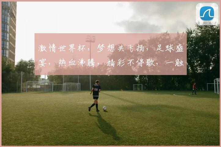 激情世界杯，梦想共飞扬，足球盛宴，热血沸腾，精彩不停歇，一触即发
