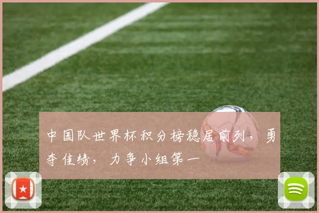 中国队世界杯积分榜稳居前列，勇夺佳绩，力争小组第一