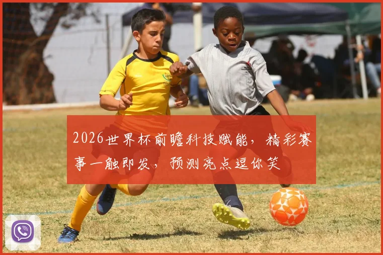 2026世界杯前瞻科技赋能，精彩赛事一触即发，预测亮点逗你笑