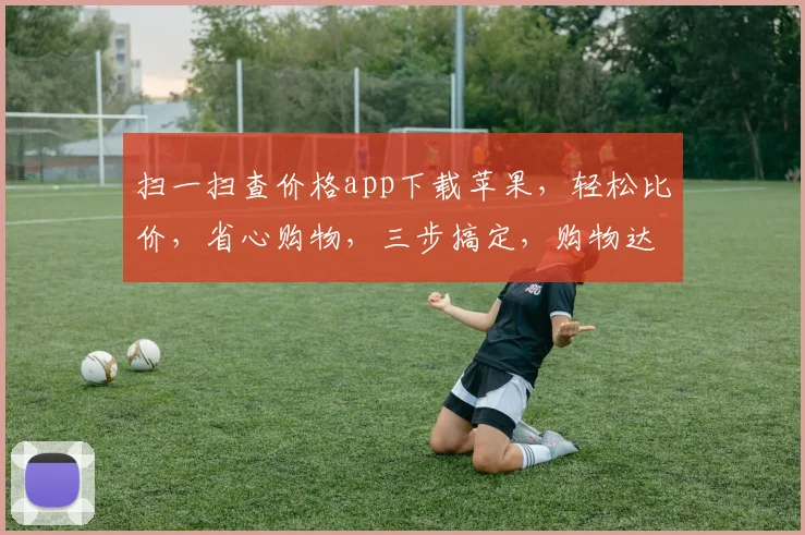 扫一扫查价格app下载苹果，轻松比价，省心购物，三步搞定，购物达人必备